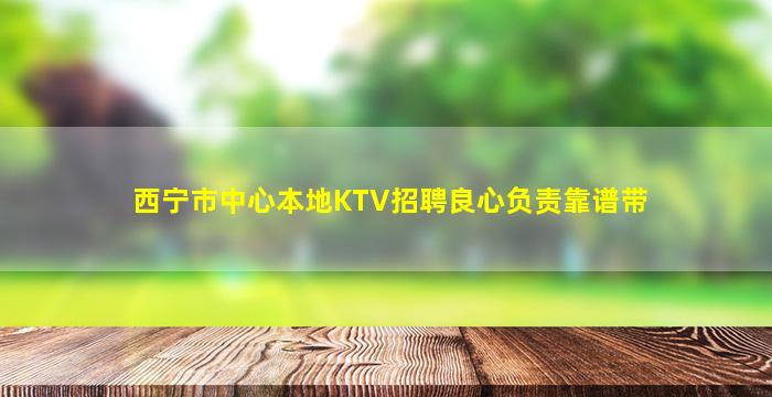 西宁市中心本地KTV招聘良心负责靠谱带